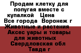 Продам клетку для попугая вместе с купалкой › Цена ­ 250 - Все города, Воронеж г. Животные и растения » Аксесcуары и товары для животных   . Свердловская обл.,Тавда г.